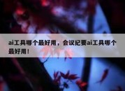 ai工具哪个最好用，会议纪要ai工具哪个最好用！