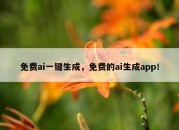 免费ai一键生成，免费的ai生成app！