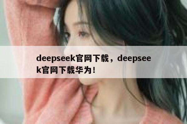 deepseek官网下载，deepseek官网下载华为！ 第1张