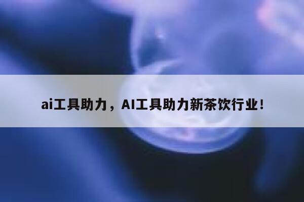 ai工具助力，AI工具助力新茶饮行业！ 第1张