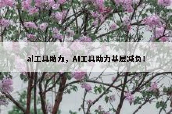 ai工具助力，AI工具助力基层减负！ 第1张
