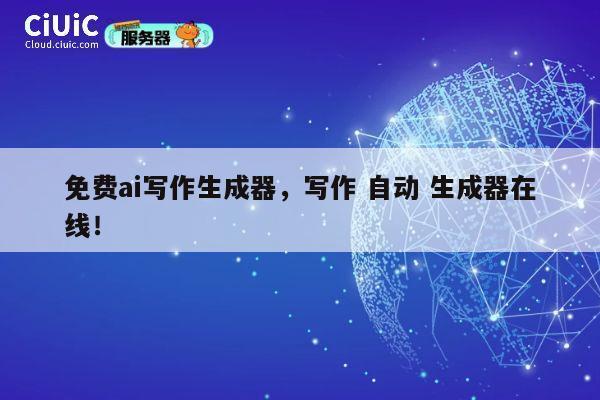 免费ai写作生成器，写作 自动 生成器在线！ 第1张