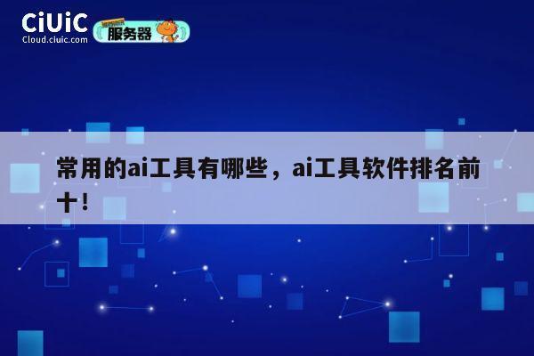 常用的ai工具有哪些，ai工具软件排名前十！ 第1张