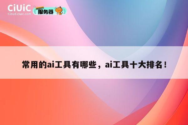 常用的ai工具有哪些，ai工具十大排名！ 第1张