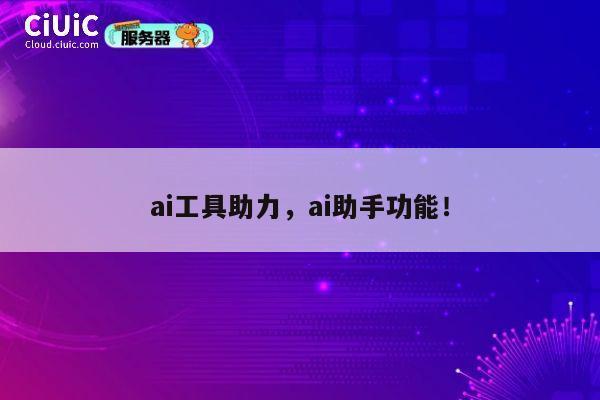 ai工具助力，ai助手功能！ 第1张