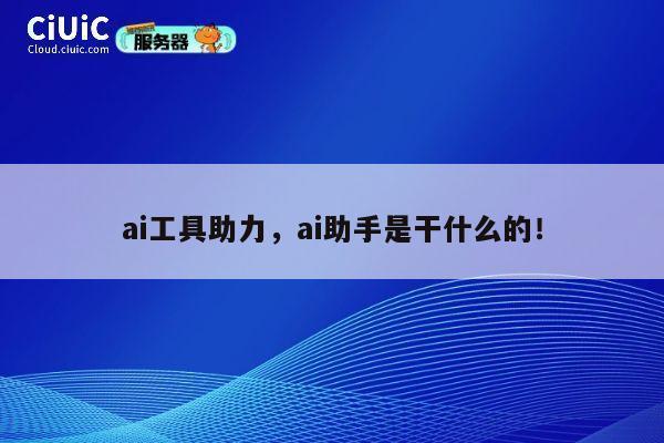 ai工具助力，ai助手是干什么的！ 第1张