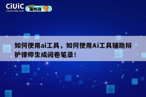 如何使用ai工具，如何使用Ai工具辅助辩护律师生成阅卷笔录！ 第1张