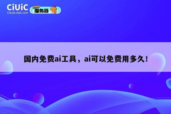 国内免费ai工具，ai可以免费用多久！ 第1张